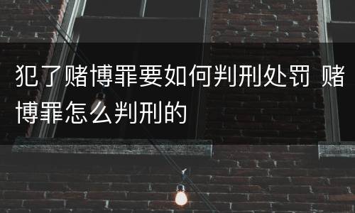 犯了赌博罪要如何判刑处罚 赌博罪怎么判刑的