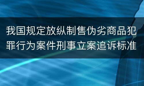 我国规定放纵制售伪劣商品犯罪行为案件刑事立案追诉标准有哪些规定