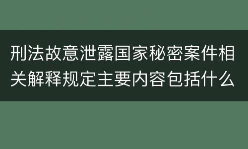 刑法故意泄露国家秘密案件相关解释规定主要内容包括什么