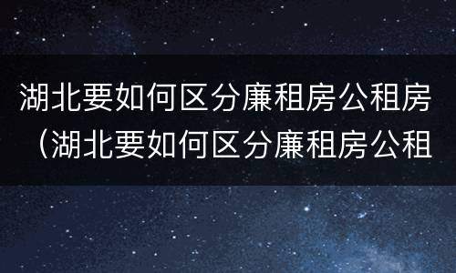 湖北要如何区分廉租房公租房（湖北要如何区分廉租房公租房区别）