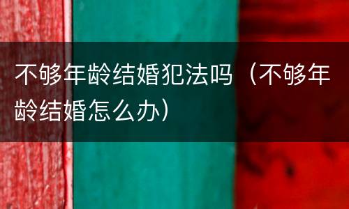 不够年龄结婚犯法吗（不够年龄结婚怎么办）