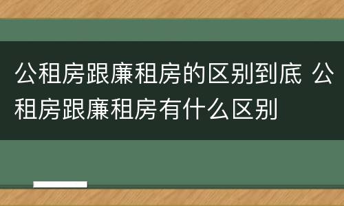 公租房跟廉租房的区别到底 公租房跟廉租房有什么区别