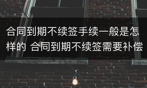 合同到期不续签手续一般是怎样的 合同到期不续签需要补偿吗?