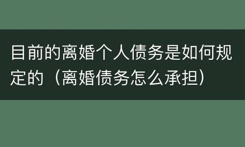 目前的离婚个人债务是如何规定的（离婚债务怎么承担）