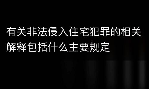 有关非法侵入住宅犯罪的相关解释包括什么主要规定