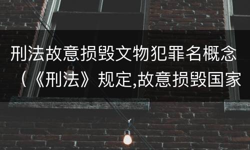 刑法故意损毁文物犯罪名概念（《刑法》规定,故意损毁国家保护的珍贵文物）