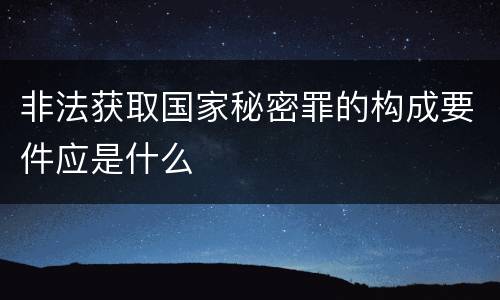 非法获取国家秘密罪的构成要件应是什么