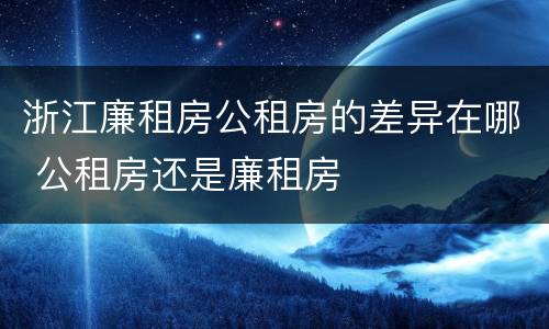 浙江廉租房公租房的差异在哪 公租房还是廉租房