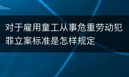 对于雇用童工从事危重劳动犯罪立案标准是怎样规定