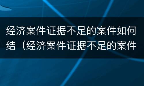 经济案件证据不足的案件如何结（经济案件证据不足的案件如何结案处理）