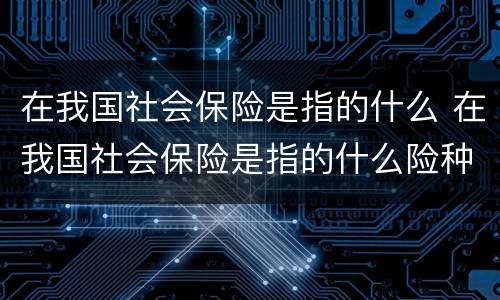 在我国社会保险是指的什么 在我国社会保险是指的什么险种