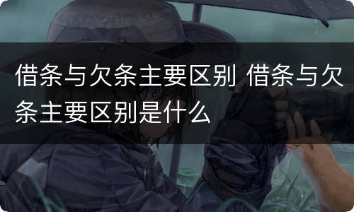 借条与欠条主要区别 借条与欠条主要区别是什么