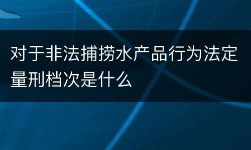 对于非法捕捞水产品行为法定量刑档次是什么