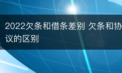 2022欠条和借条差别 欠条和协议的区别