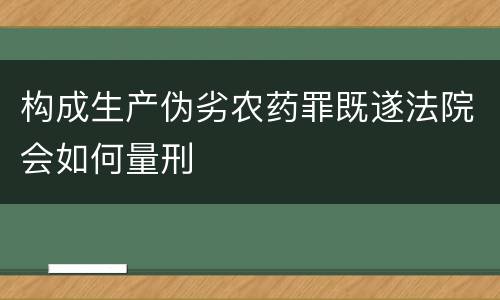 构成生产伪劣农药罪既遂法院会如何量刑