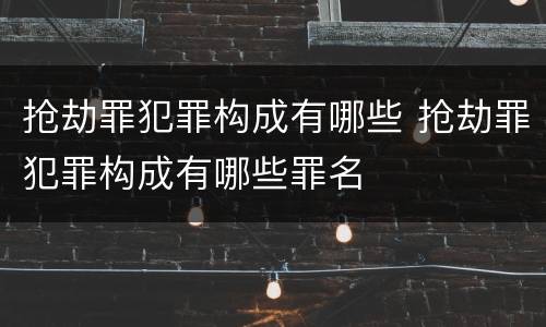 抢劫罪犯罪构成有哪些 抢劫罪犯罪构成有哪些罪名