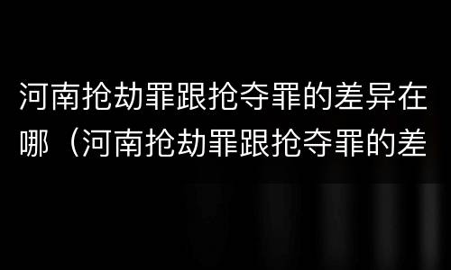 河南抢劫罪跟抢夺罪的差异在哪（河南抢劫罪跟抢夺罪的差异在哪查）