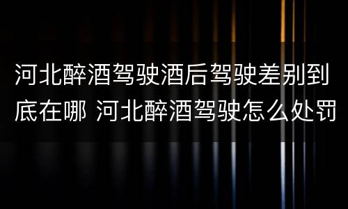 河北醉酒驾驶酒后驾驶差别到底在哪 河北醉酒驾驶怎么处罚