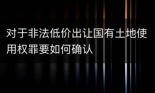 对于非法低价出让国有土地使用权罪要如何确认