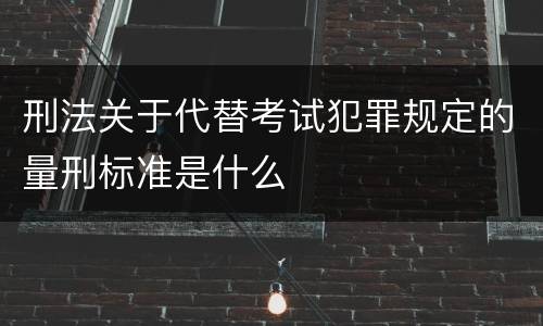 刑法关于代替考试犯罪规定的量刑标准是什么