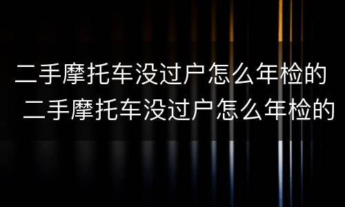 二手摩托车没过户怎么年检的 二手摩托车没过户怎么年检的呢