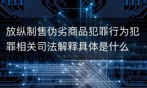 放纵制售伪劣商品犯罪行为犯罪相关司法解释具体是什么