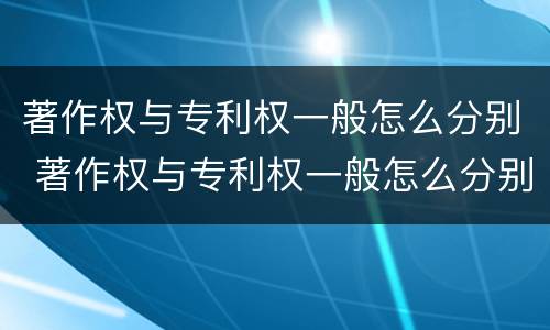 著作权与专利权一般怎么分别 著作权与专利权一般怎么分别使用