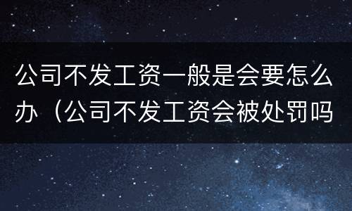 公司不发工资一般是会要怎么办（公司不发工资会被处罚吗）