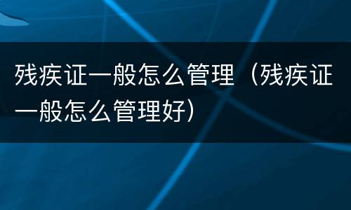 残疾证一般怎么管理（残疾证一般怎么管理好）