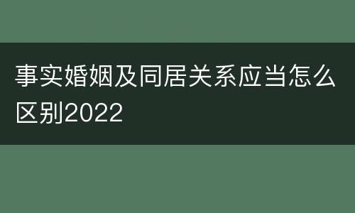 事实婚姻及同居关系应当怎么区别2022