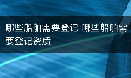 哪些船舶需要登记 哪些船舶需要登记资质