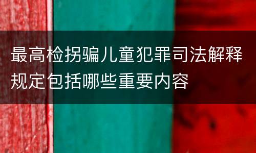 最高检拐骗儿童犯罪司法解释规定包括哪些重要内容