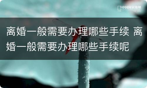 离婚一般需要办理哪些手续 离婚一般需要办理哪些手续呢