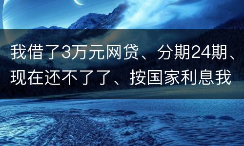 我借了3万元网贷、分期24期、现在还不了了、按国家利息我要承担多少钱