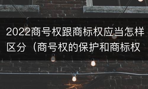 2022商号权跟商标权应当怎样区分（商号权的保护和商标权的保护一样是全国性范围的）