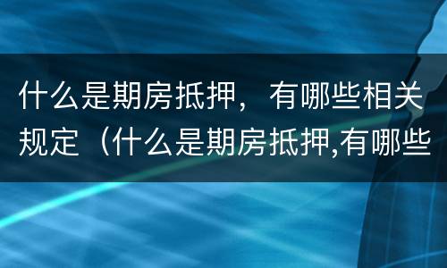 什么是期房抵押，有哪些相关规定（什么是期房抵押,有哪些相关规定和条件）