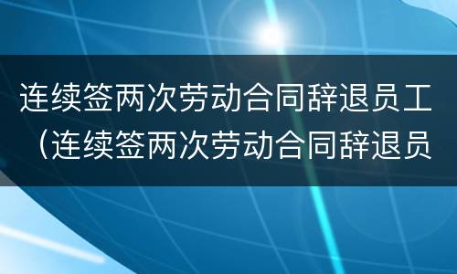 连续签两次劳动合同辞退员工（连续签两次劳动合同辞退员工有补偿吗）