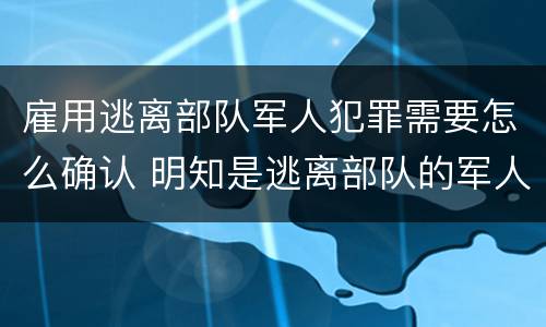 雇用逃离部队军人犯罪需要怎么确认 明知是逃离部队的军人而雇用的