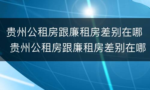 贵州公租房跟廉租房差别在哪 贵州公租房跟廉租房差别在哪里