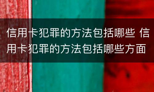 信用卡犯罪的方法包括哪些 信用卡犯罪的方法包括哪些方面