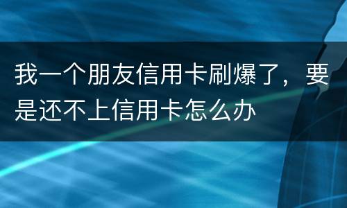 我一个朋友信用卡刷爆了，要是还不上信用卡怎么办