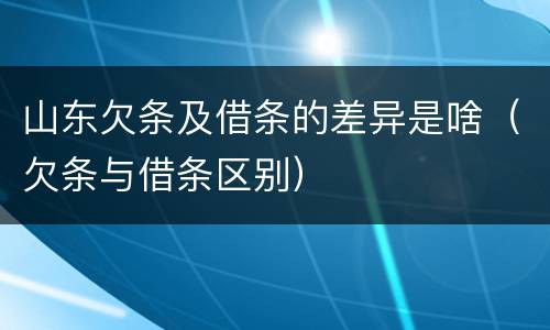 山东欠条及借条的差异是啥（欠条与借条区别）