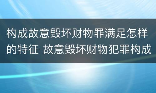 构成故意毁坏财物罪满足怎样的特征 故意毁坏财物犯罪构成