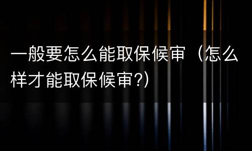 一般要怎么能取保候审（怎么样才能取保候审?）