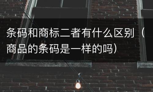 条码和商标二者有什么区别（商品的条码是一样的吗）