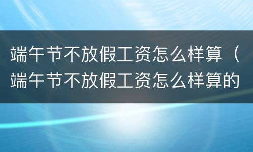 端午节不放假工资怎么样算（端午节不放假工资怎么样算的）