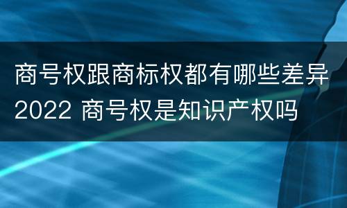 商号权跟商标权都有哪些差异2022 商号权是知识产权吗