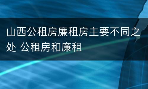 山西公租房廉租房主要不同之处 公租房和廉租