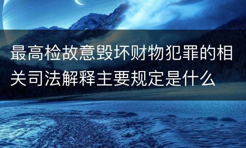 最高检故意毁坏财物犯罪的相关司法解释主要规定是什么