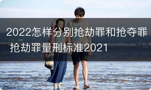 2022怎样分别抢劫罪和抢夺罪 抢劫罪量刑标准2021